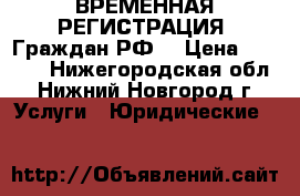 ВРЕМЕННАЯ РЕГИСТРАЦИЯ  Граждан РФ. › Цена ­ 1 000 - Нижегородская обл., Нижний Новгород г. Услуги » Юридические   
